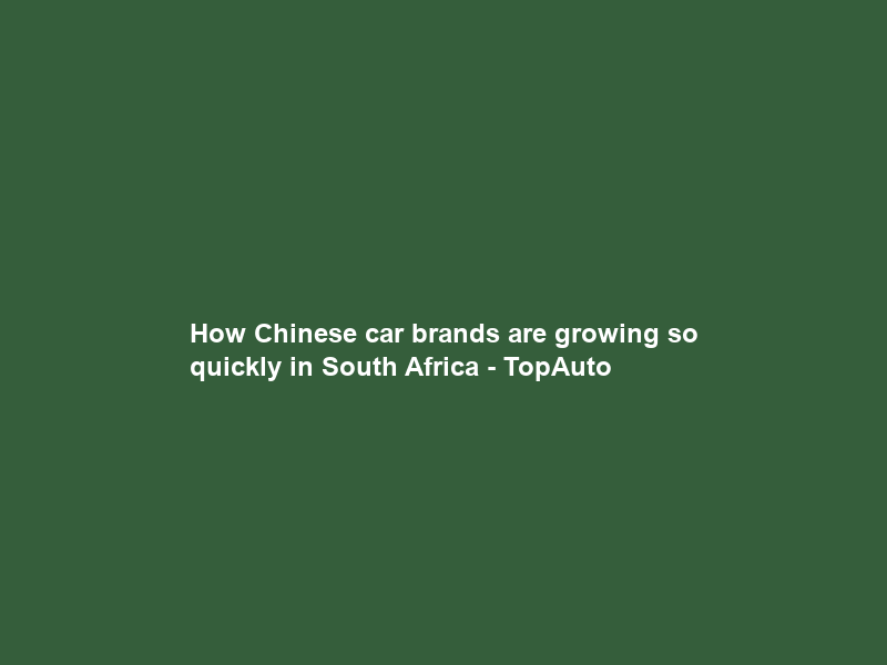 How Chinese car brands are growing so quickly in South Africa – TopAuto