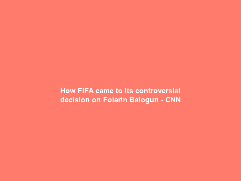 How FIFA came to its controversial decision on Folarin Balogun – CNN