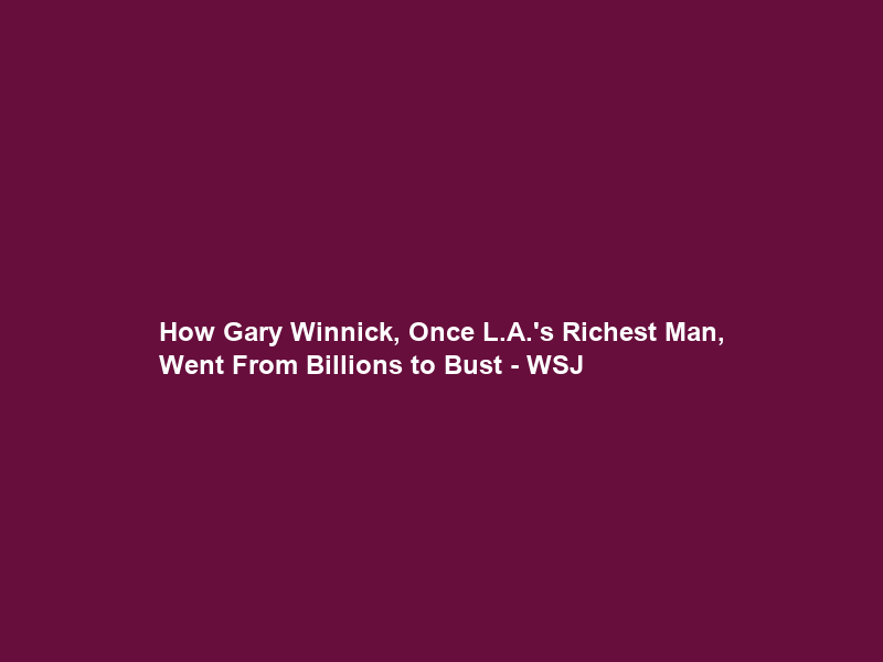 How Gary Winnick, Once L.A.’s Richest Man, Went From Billions to Bust – WSJ