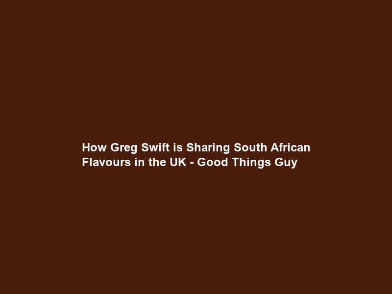 How Greg Swift is Sharing South African Flavours in the UK – Good Things Guy