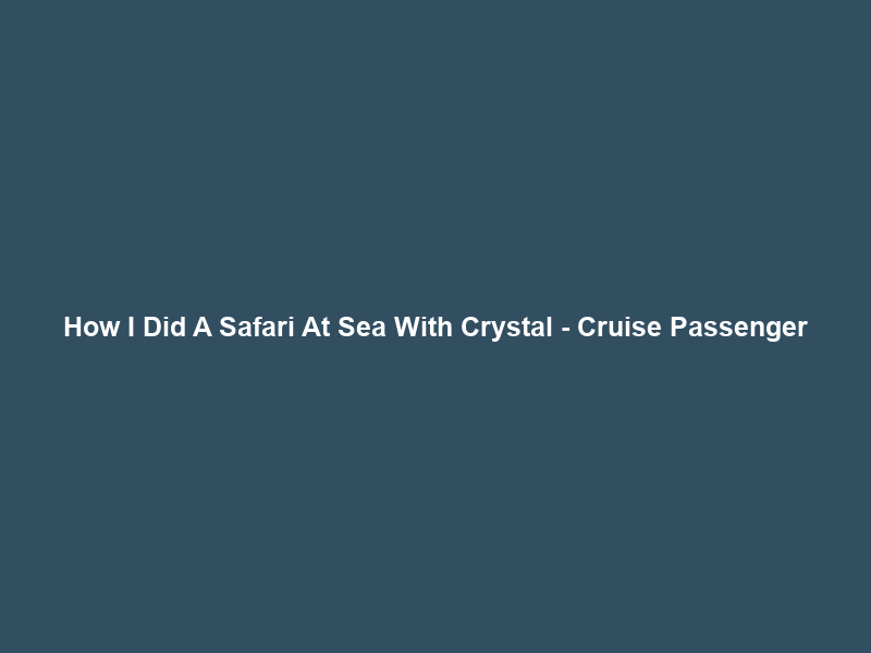How I Did A Safari At Sea With Crystal – Cruise Passenger