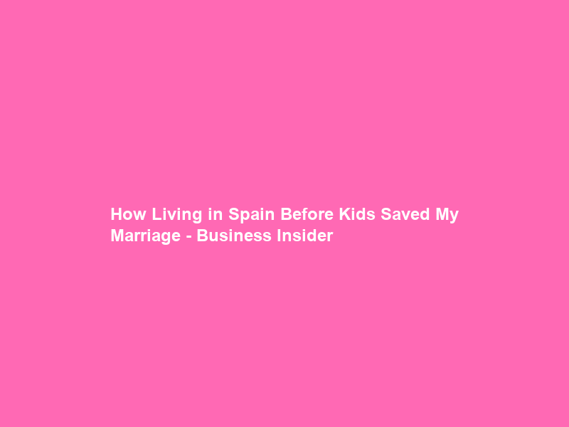 How Living in Spain Before Kids Saved My Marriage – Business Insider
