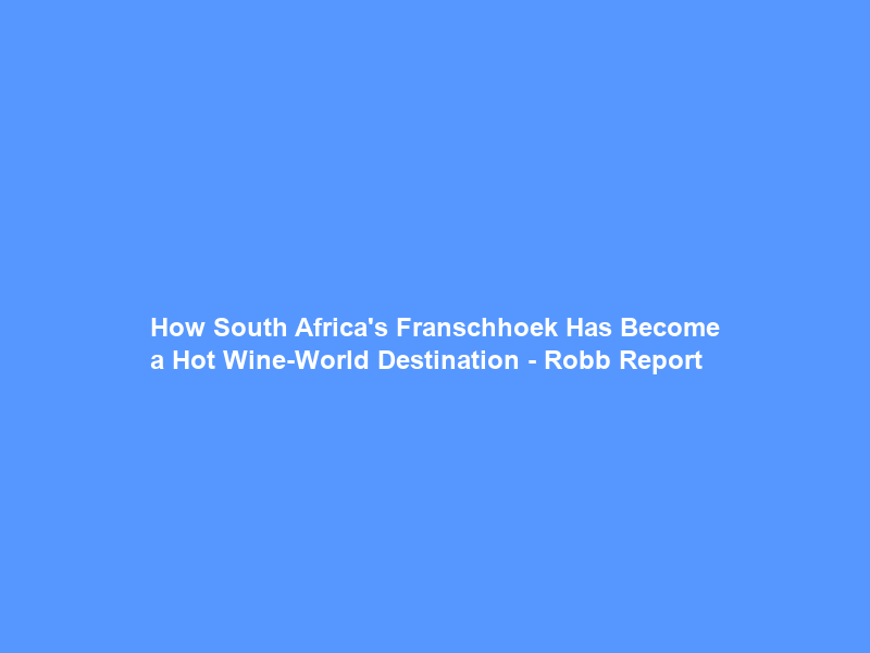How South Africa’s Franschhoek Has Become a Hot Wine-World Destination – Robb Report