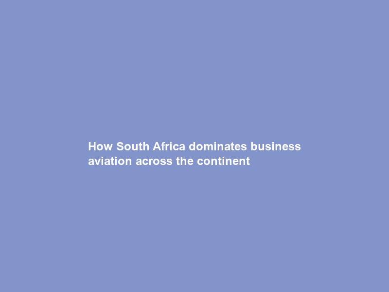 How South Africa dominates business aviation across the continent