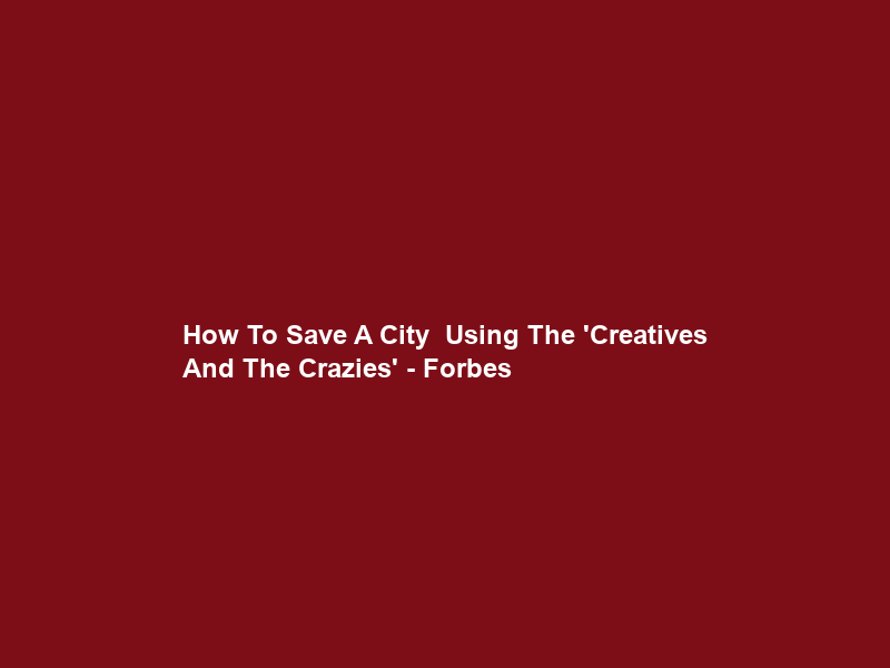 How To Save A City – Using The ‘Creatives And The Crazies’ – Forbes