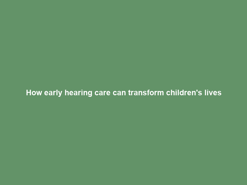 How early hearing care can transform children’s lives