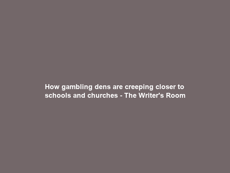 How gambling dens are creeping closer to schools and churches – The Writer’s Room