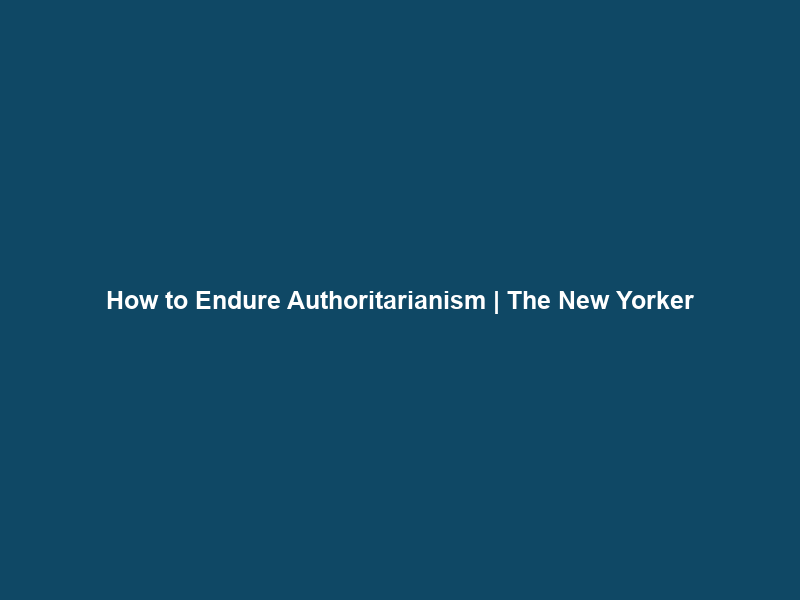 How to Endure Authoritarianism | The New Yorker