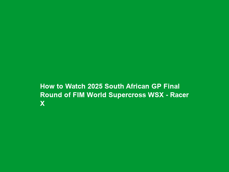How to Watch 2025 South African GP Final Round of FIM World Supercross WSX – Racer X