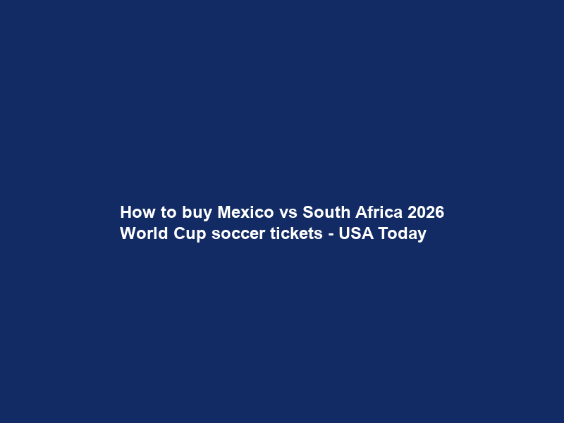 How to buy Mexico vs South Africa 2026 World Cup soccer tickets – USA Today