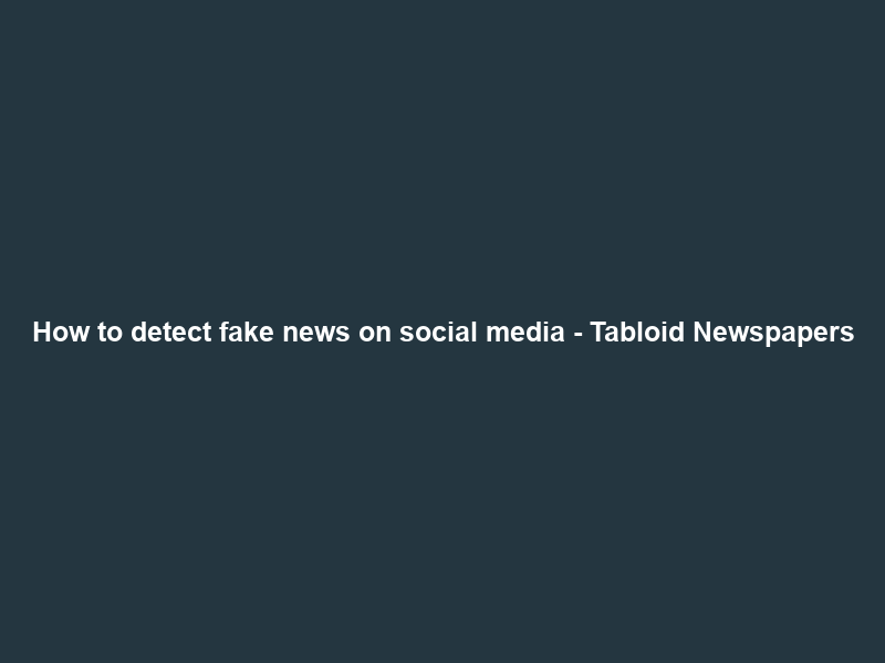 How to detect fake news on social media – Tabloid Newspapers