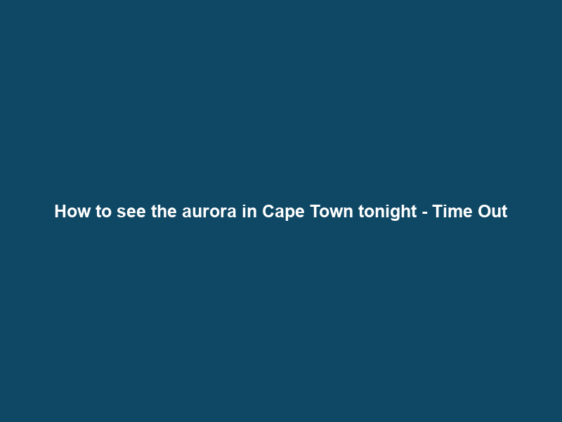 How to see the aurora in Cape Town tonight – Time Out