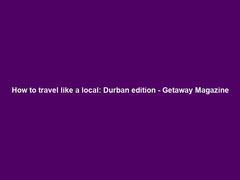 How to travel like a local: Durban edition – Getaway Magazine