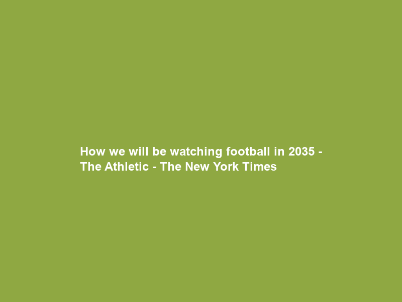 How we will be watching football in 2035 – The Athletic – The New York Times