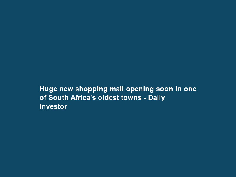 Huge new shopping mall opening soon in one of South Africa’s oldest towns – Daily Investor