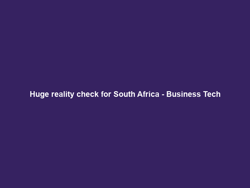Huge reality check for South Africa – Business Tech