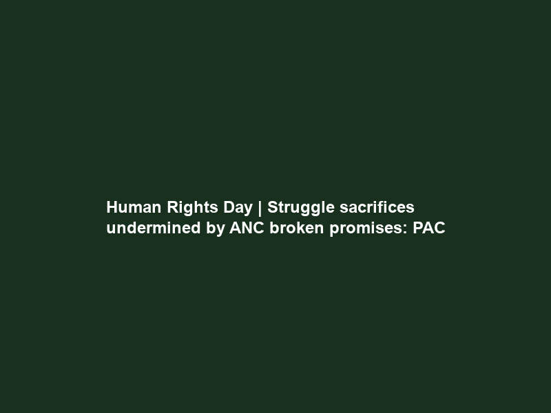 Human Rights Day | Struggle sacrifices undermined by ANC broken promises: PAC