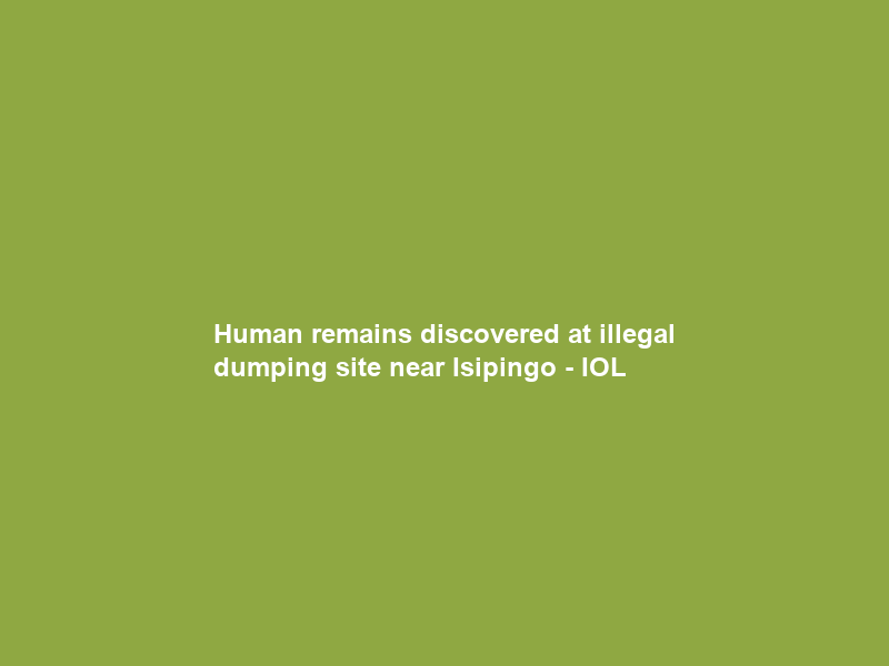 Human remains discovered at illegal dumping site near Isipingo – IOL