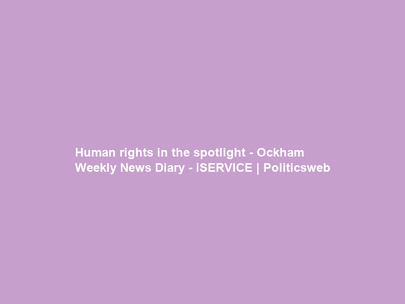 “Human rights in the spotlight” – Ockham Weekly News Diary – iSERVICE | Politicsweb