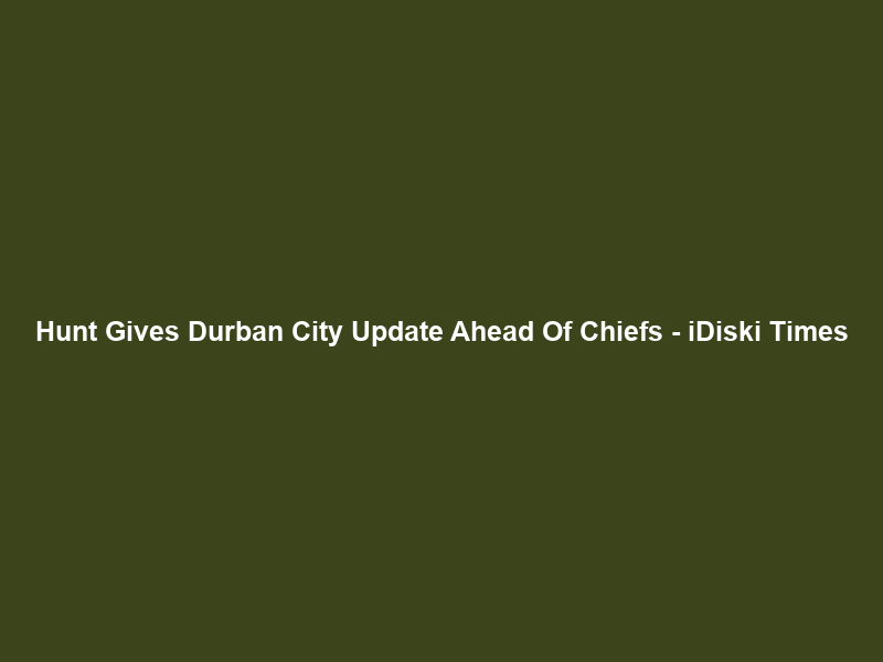 Hunt Gives Durban City Update Ahead Of Chiefs – iDiski Times