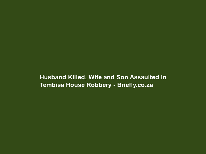 Husband Killed, Wife and Son Assaulted in Tembisa House Robbery – Briefly.co.za
