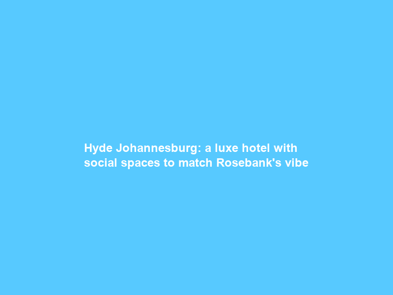 Hyde Johannesburg: a luxe hotel with social spaces to match Rosebank’s vibe