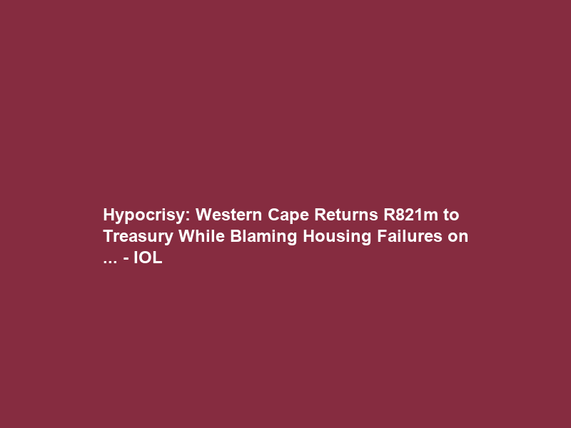 Hypocrisy: Western Cape Returns R821m to Treasury While Blaming Housing Failures on … – IOL