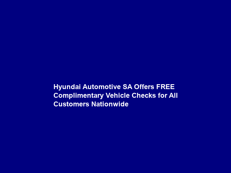 Hyundai Automotive SA Offers FREE Complimentary Vehicle Checks for All Customers Nationwide
