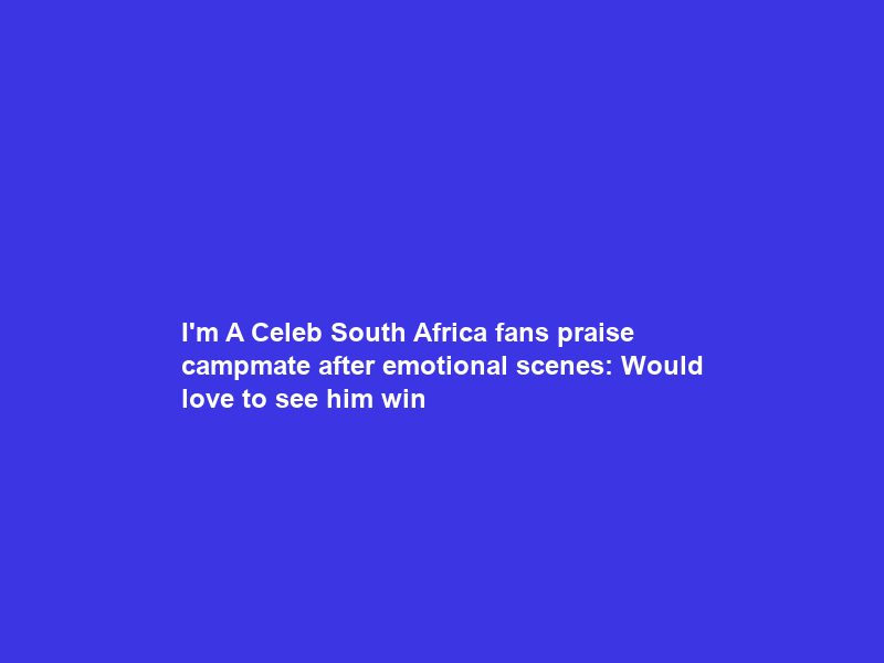 I’m A Celeb South Africa fans praise campmate after emotional scenes: “Would love to see him win”