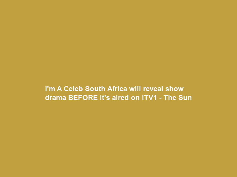I’m A Celeb South Africa will reveal show drama BEFORE it’s aired on ITV1 – The Sun