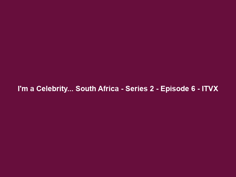 I’m a Celebrity… South Africa – Series 2 – Episode 6 – ITVX