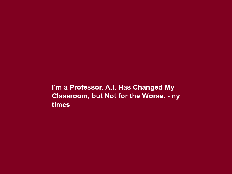 I’m a Professor. A.I. Has Changed My Classroom, but Not for the Worse. – ny times
