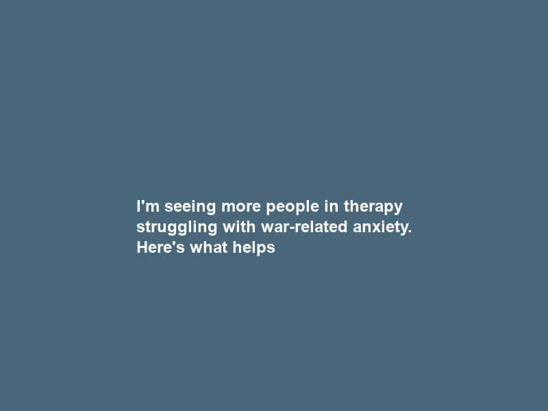 I’m seeing more people in therapy struggling with war-related anxiety. Here’s what helps