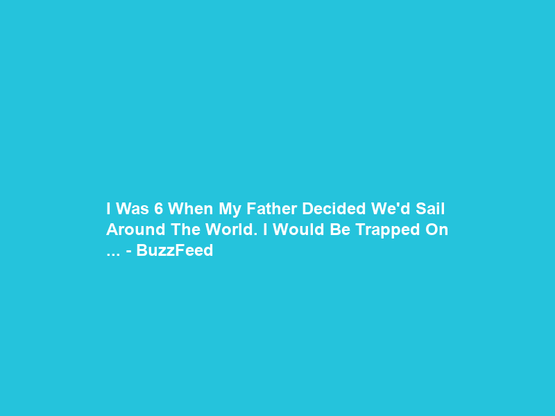 I Was 6 When My Father Decided We’d Sail Around The World. I Would Be Trapped On … – BuzzFeed