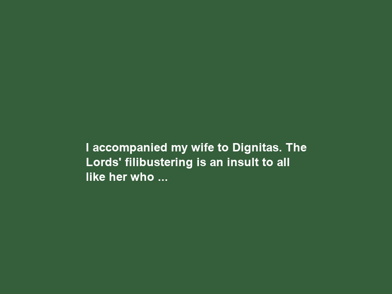 I accompanied my wife to Dignitas. The Lords’ filibustering is an insult to all like her who …