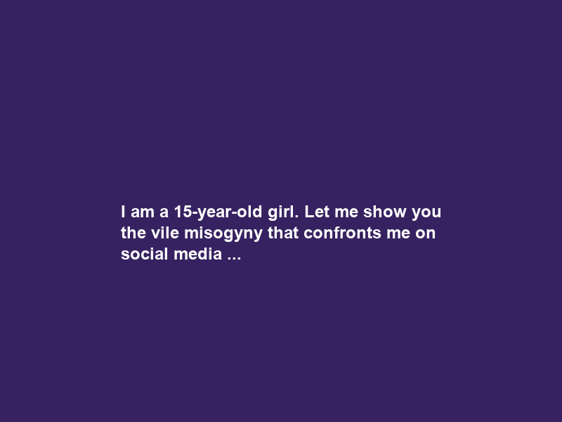 I am a 15-year-old girl. Let me show you the vile misogyny that confronts me on social media …