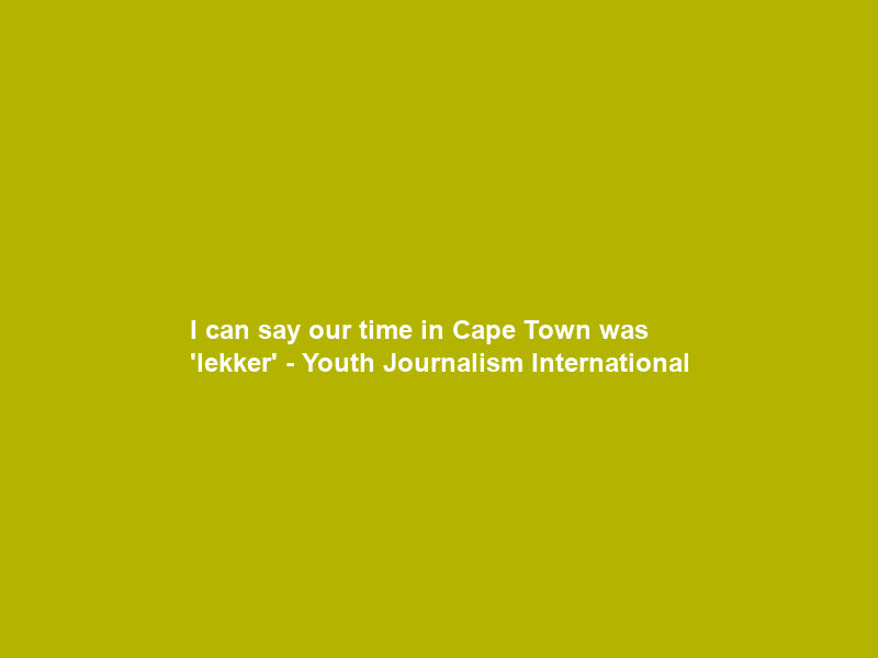 I can say our time in Cape Town was ‘lekker’ – Youth Journalism International