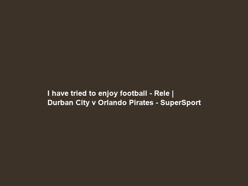 I have tried to enjoy football – Rele | Durban City v Orlando Pirates – SuperSport