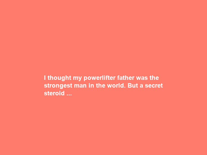 I thought my powerlifter father was the strongest man in the world. But a secret steroid …