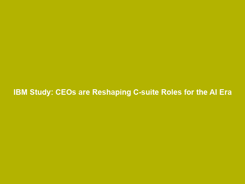 IBM Study: CEOs are Reshaping C-suite Roles for the AI Era