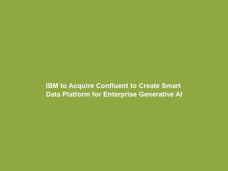 IBM to Acquire Confluent to Create Smart Data Platform for Enterprise Generative AI