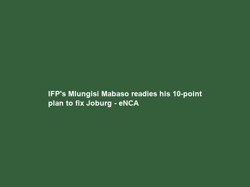 IFP’s Mlungisi Mabaso readies his 10-point plan to fix Joburg – eNCA