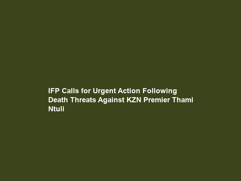 IFP Calls for Urgent Action Following Death Threats Against KZN Premier Thami Ntuli