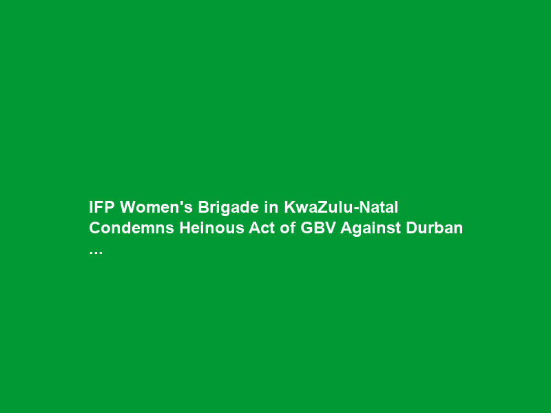 IFP Women’s Brigade in KwaZulu-Natal Condemns Heinous Act of GBV Against Durban …