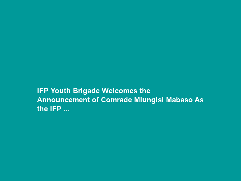 IFP Youth Brigade Welcomes the Announcement of Comrade Mlungisi Mabaso As the IFP …