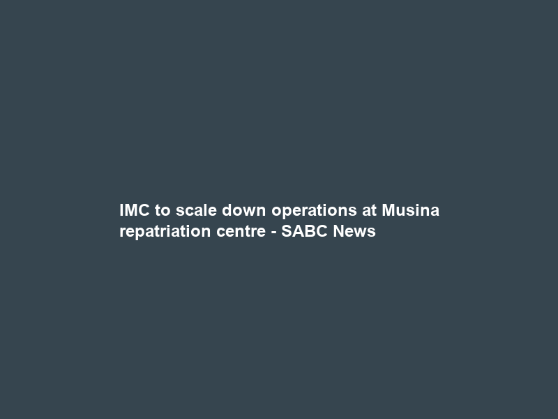 IMC to scale down operations at Musina repatriation centre – SABC News