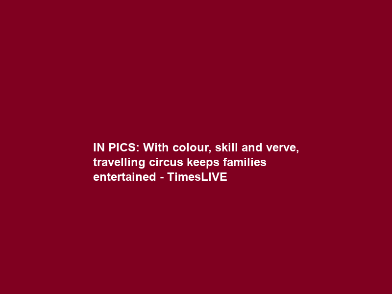 IN PICS: With colour, skill and verve, travelling circus keeps families entertained – TimesLIVE