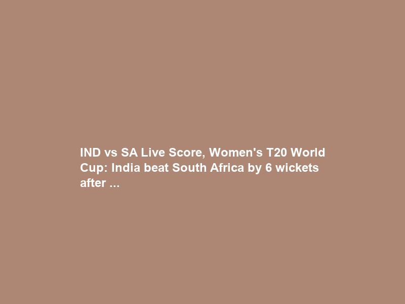 IND vs SA Live Score, Women’s T20 World Cup: India beat South Africa by 6 wickets after …