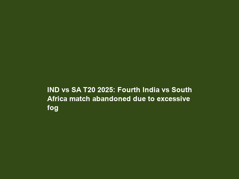 IND vs SA T20 2025: Fourth India vs South Africa match abandoned due to excessive fog
