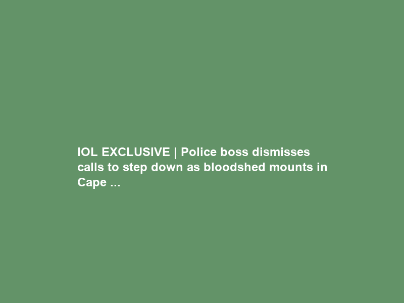 IOL EXCLUSIVE | Police boss dismisses calls to step down as bloodshed mounts in Cape …